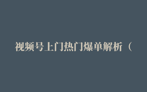 视频号上门热门爆单解析（逻辑、思路、细节）0基础快速上热门