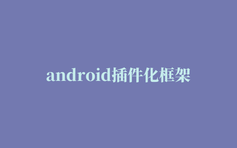 android插件化框架，史上最全的Android面试题集锦，深度好文