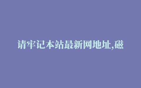 请牢记本站最新网地址,磁力链接