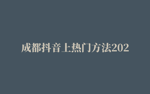 成都抖音上热门方法2022已更新(本地资讯)