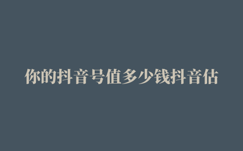 你的抖音号值多少钱抖音估价如何算