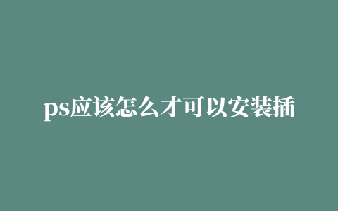 ps应该怎么才可以安装插件