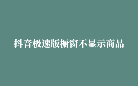 抖音极速版橱窗不显示商品 (抖音极速版为什么没有商品橱窗)