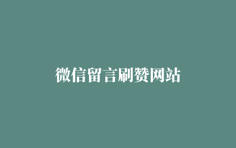 微信留言刷赞网站