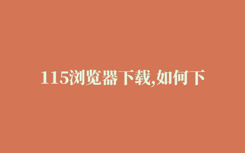 115浏览器下载,如何下载115资源