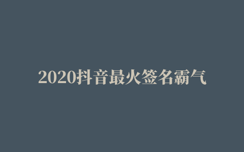 2020抖音最火签名霸气(2020抖音个性签名最火的)