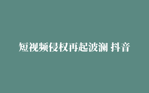 短视频侵权再起波澜 抖音败诉判赔超3200万元