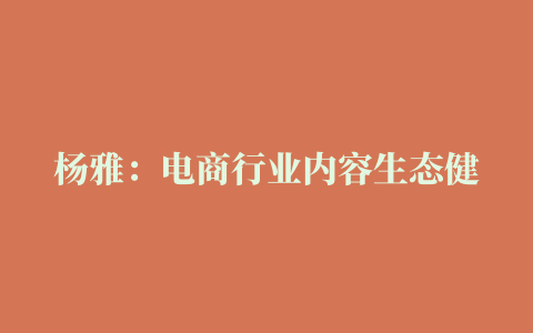 杨雅：电商行业内容生态健康指数（ECHI）发布，抖音电商、快手、淘宝领跑