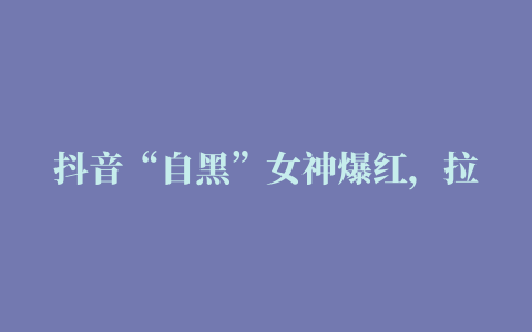 抖音“自黑”女神爆红，拉起裙子无所畏惧网友：我什么都没看到