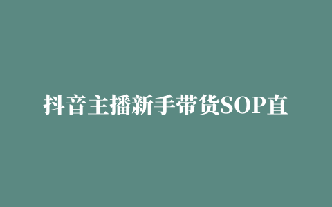 抖音主播新手带货SOP直播运营计划表脚本方案