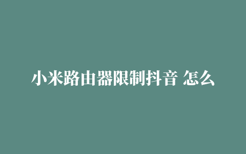 小米路由器限制抖音 怎么样设置路由器屏蔽某些网址，屏蔽域名