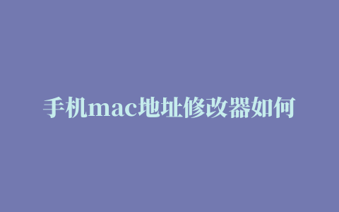 手机mac地址修改器如何用 如何修改MAC地址