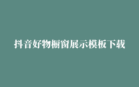 抖音好物橱窗展示模板下载 (抖音好物橱窗展示模板下载不了)