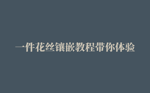 一件花丝镶嵌教程带你体验徒步掐丝、填丝到北极……