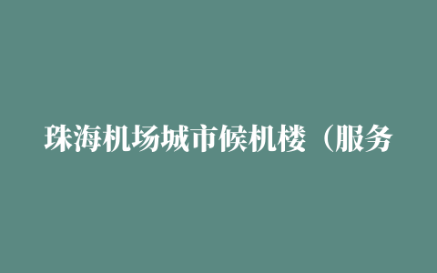 珠海机场城市候机楼（服务内容+地址+电话）