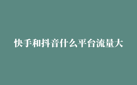 快手和抖音什么平台流量大有哪些区别