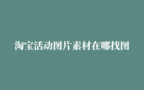 淘宝活动图片素材在哪找图片要求有哪些