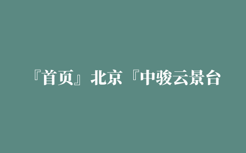 『首页』北京『中骏云景台』售楼处电话『中骏云景台』地址