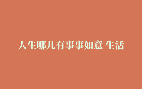 人生哪儿有事事如意 生活哪有样样顺心 只要不放弃 那些不好的终将过去.