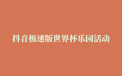 抖音极速版世界杯乐园活动几天更新一次