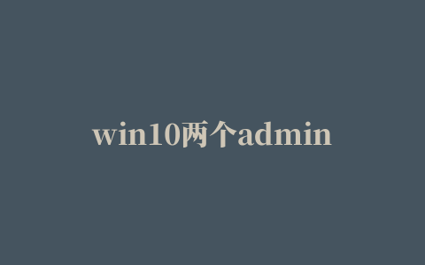 win10两个administrator(win10两个ipv4地址)