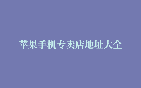 苹果手机专卖店地址大全