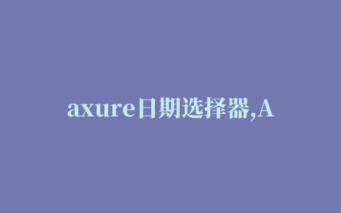 axure日期选择器,Axure的日历选择空间怎么做啊,有没有大佬知道的