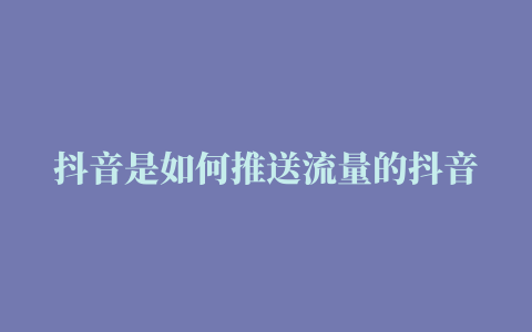 抖音是如何推送流量的抖音流量推送机制