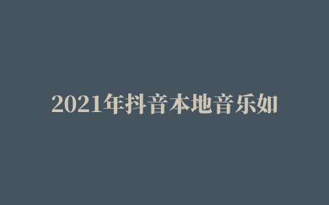 2021年抖音本地音乐如何添加（2021抖音如何添加自己的音乐 2021抖音如何导入本地音乐）