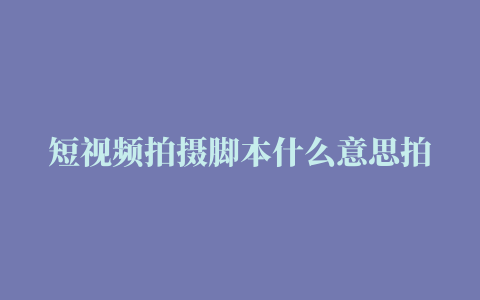 短视频拍摄脚本什么意思拍抖音一定要写脚本吗