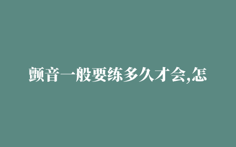 颤音一般要练多久才会,怎样练颤音视频教程