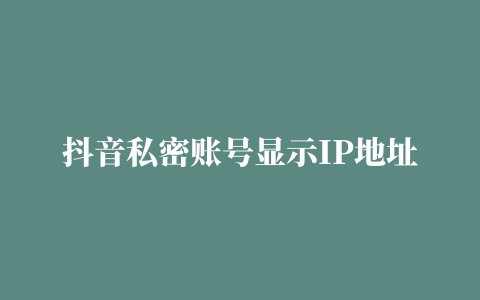 抖音私密账号显示IP地址吗怎么更改地址