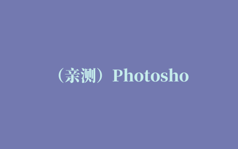 （亲测）Photoshop 2017 直装破解版，附下载链接及安装教程和闪退解决办法