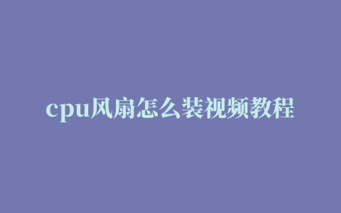 cpu风扇怎么装视频教程,装cpu风扇教程