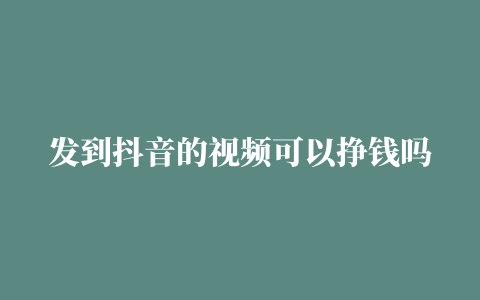 发到抖音的视频可以挣钱吗怎么那么多人玩抖音呢