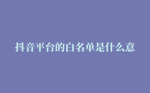 抖音平台的白名单是什么意思抖音白名单需要多少钱