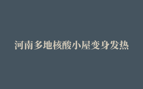 河南多地核酸小屋变身发热诊疗站，详细地址来了