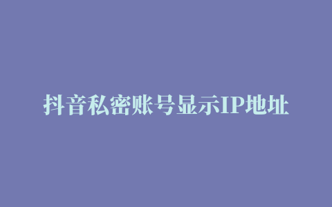 抖音私密账号显示IP地址吗