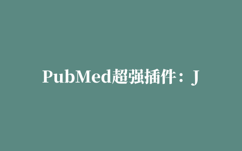 PubMed超强插件：JCR/中科院分区、期刊黑名单、IF和即时IF从此一目了然，还能秒下文献