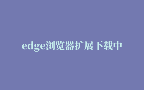 edge浏览器扩展下载中断,磁力链接