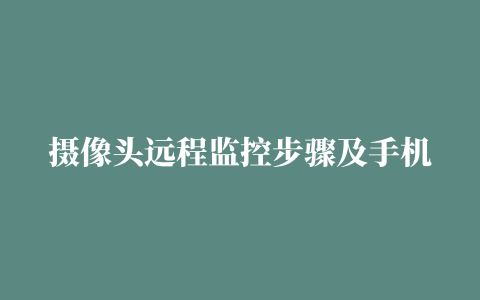 摄像头远程监控步骤及手机远程监控摄像头设置方法【教程】