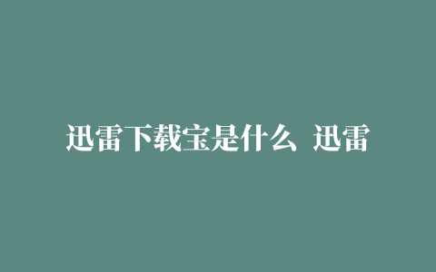 迅雷下载宝是什么  迅雷下载宝怎么样（下载地址）