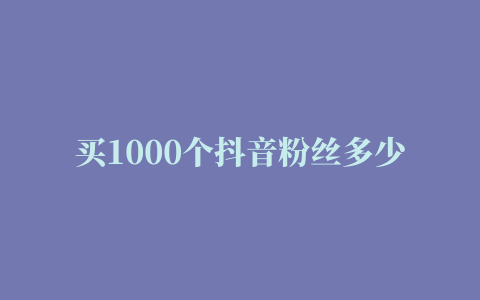 买1000个抖音粉丝多少钱 – 司慧网络