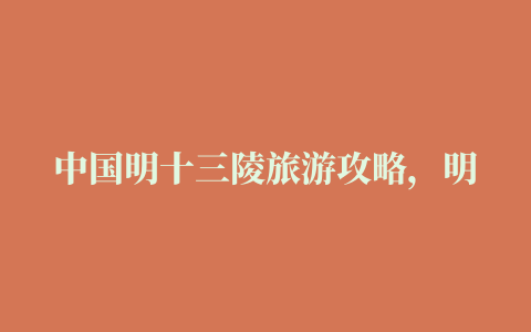 中国明十三陵旅游攻略，明十三陵地址/门票/自助游攻略