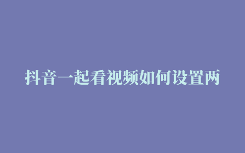 抖音一起看视频如何设置两个人