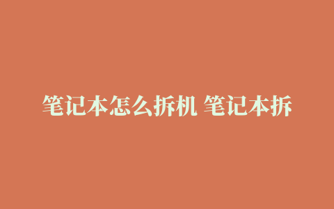 笔记本怎么拆机 笔记本拆解教程（超详细拆机步骤）