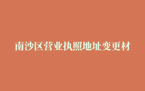 南沙区营业执照地址变更材料和流程(代办南沙区执照变更)