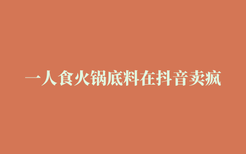 一人食火锅底料在抖音卖疯了，9200万独居人口的吃饭问题有救了