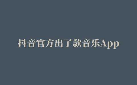 抖音官方出了款音乐App，我帮大家试了试