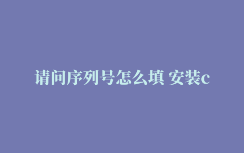 请问序列号怎么填 安装cad2022显示已安装